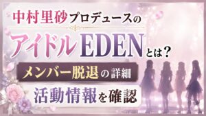中村里砂プロデュースのアイドルEDENとは？メンバー脱退や活動情報を確認の記事のアイキャッチ画像