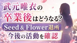 武元唯衣の卒業後はどうなる？Seed & Flower退所や今後の活動を確認の記事のアイキャッチ画像